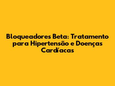 Bloqueadores Beta: Tratamento para Hipertensão e Doenças Cardíacas