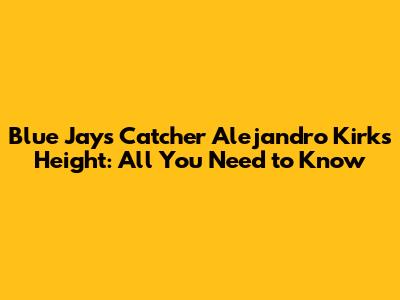 Blue Jays Catcher Alejandro Kirk's Height: All You Need to Know