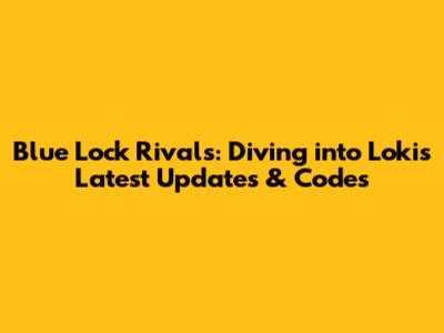 Blue Lock Rivals: Diving into Loki's Latest Updates & Codes