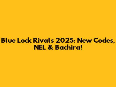 Blue Lock Rivals 2025: New Codes, NEL & Bachira!