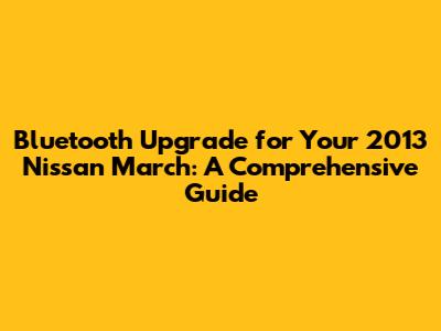 Bluetooth Upgrade for Your 2013 Nissan March: A Comprehensive Guide
