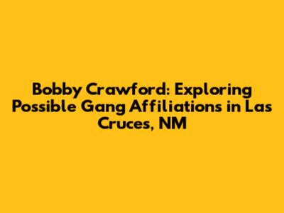 Bobby Crawford: Exploring Possible Gang Affiliations in Las Cruces, NM