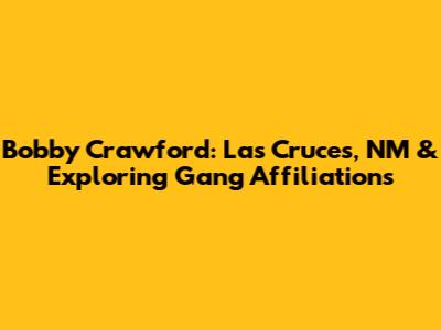 Bobby Crawford: Las Cruces, NM & Exploring Gang Affiliations