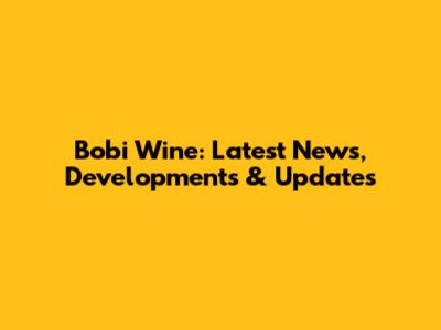 Bobi Wine: Latest News, Developments & Updates