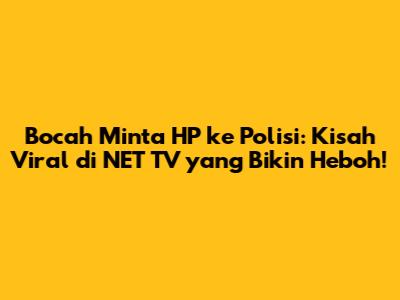 Bocah Minta HP ke Polisi: Kisah Viral di NET TV yang Bikin Heboh!