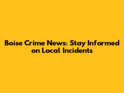 Boise Crime News: Stay Informed on Local Incidents