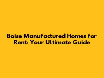 Boise Manufactured Homes for Rent: Your Ultimate Guide