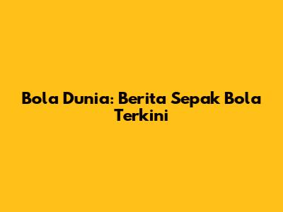 Bola Dunia: Berita Sepak Bola Terkini