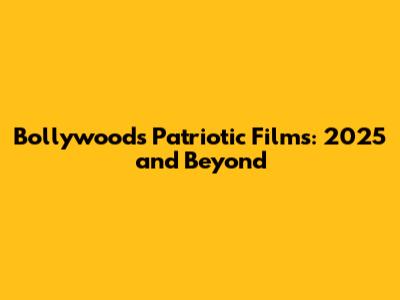 Bollywood's Patriotic Films: 2025 and Beyond