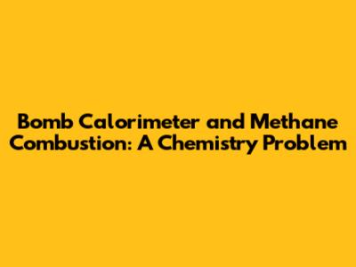 Bomb Calorimeter and Methane Combustion: A Chemistry Problem