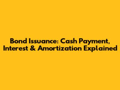 Bond Issuance: Cash Payment, Interest & Amortization Explained
