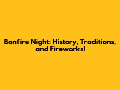 Bonfire Night: History, Traditions, and Fireworks!