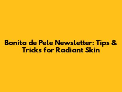 Bonita de Pele Newsletter: Tips & Tricks for Radiant Skin