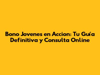 Bono Jovenes en Accion: Tu Guía Definitiva y Consulta Online