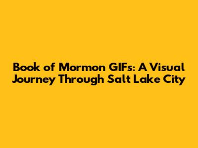 Book of Mormon GIFs: A Visual Journey Through Salt Lake City
