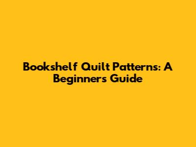 Bookshelf Quilt Patterns: A Beginner's Guide