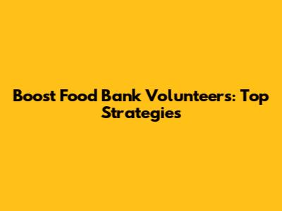 Boost Food Bank Volunteers: Top Strategies