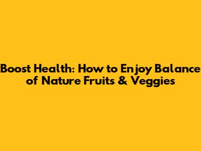 Boost Health: How to Enjoy Balance of Nature Fruits & Veggies