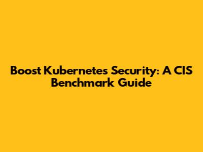 Boost Kubernetes Security: A CIS Benchmark Guide