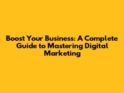Boost Your Business: A Complete Guide to Mastering Digital Marketing
