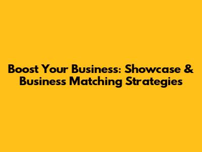 Boost Your Business: Showcase & Business Matching Strategies
