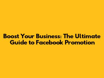 Boost Your Business: The Ultimate Guide to Facebook Promotion
