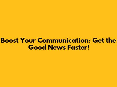 Boost Your Communication: Get the Good News Faster!