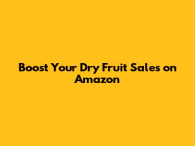 Boost Your Dry Fruit Sales on Amazon
