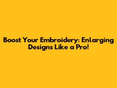 Boost Your Embroidery: Enlarging Designs Like a Pro!
