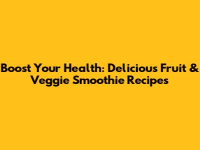 Boost Your Health: Delicious Fruit & Veggie Smoothie Recipes