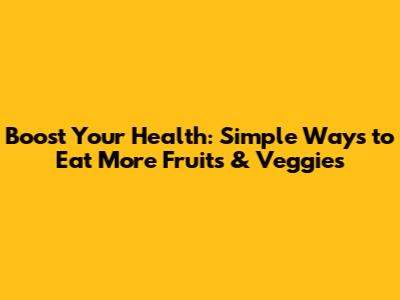 Boost Your Health: Simple Ways to Eat More Fruits & Veggies