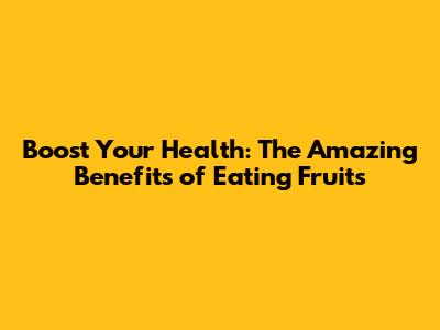 Boost Your Health: The Amazing Benefits of Eating Fruits