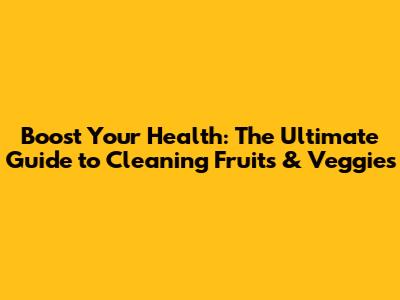 Boost Your Health: The Ultimate Guide to Cleaning Fruits & Veggies