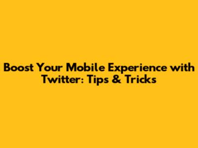 Boost Your Mobile Experience with Twitter: Tips & Tricks