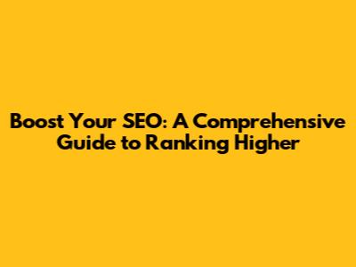 Boost Your SEO: A Comprehensive Guide to Ranking Higher