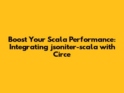 Boost Your Scala Performance: Integrating jsoniter-scala with Circe