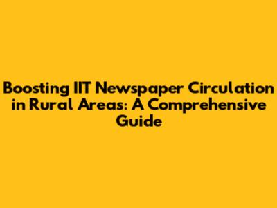 Boosting IIT Newspaper Circulation in Rural Areas: A Comprehensive Guide