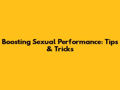 Boosting Sexual Performance: Tips & Tricks