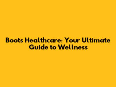 Boots Healthcare: Your Ultimate Guide to Wellness