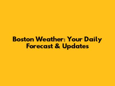 Boston Weather: Your Daily Forecast & Updates