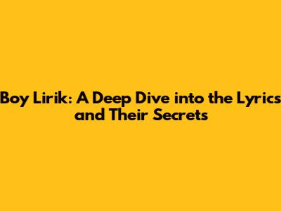Boy Lirik: A Deep Dive into the Lyrics and Their Secrets