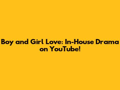Boy and Girl Love: In-House Drama on YouTube!