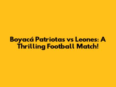 Boyacá Patriotas vs Leones: A Thrilling Football Match!