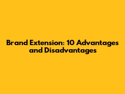 Brand Extension: 10 Advantages and Disadvantages