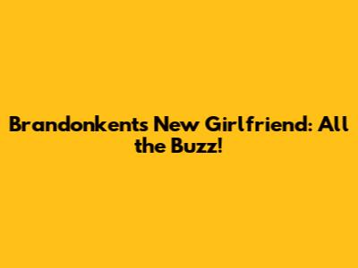 Brandonkent's New Girlfriend: All the Buzz!