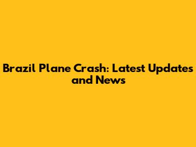 Brazil Plane Crash: Latest Updates and News