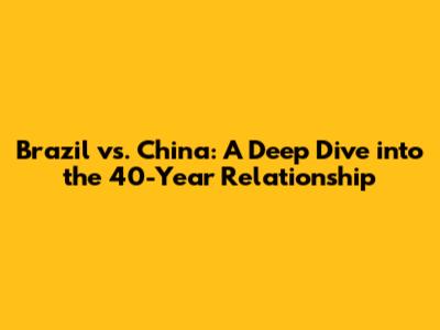 Brazil vs. China: A Deep Dive into the 40-Year Relationship