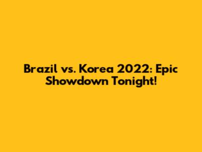 Brazil vs. Korea 2022: Epic Showdown Tonight!