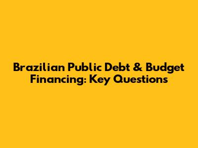Brazilian Public Debt & Budget Financing: Key Questions