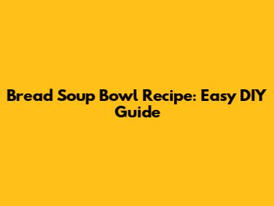 Bread Soup Bowl Recipe: Easy DIY Guide